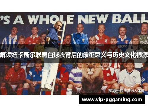 解读纽卡斯尔联黑白球衣背后的象征意义与历史文化根源 解读纽卡斯尔联黑白球衣背后的象征意义与历史文化根源