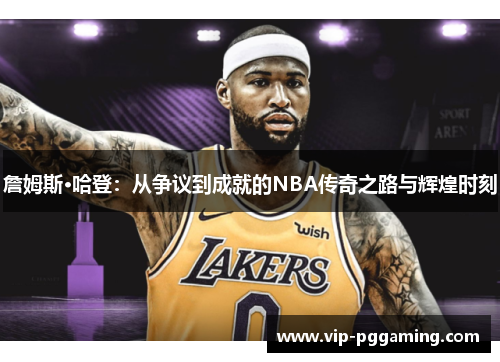 詹姆斯·哈登:从争议到成就的NBA传奇之路与辉煌时刻 詹姆斯·哈登:从争议到成就的NBA传奇之路与辉煌时刻