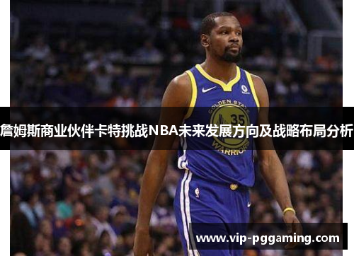 詹姆斯商业伙伴卡特挑战NBA未来发展方向及战略布局分析 詹姆斯商业伙伴卡特挑战NBA未来发展方向及战略布局分析