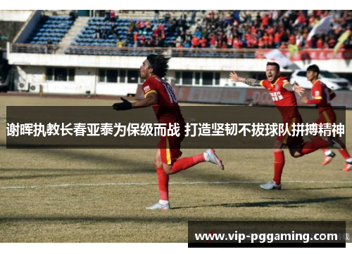 谢晖执教长春亚泰为保级而战 打造坚韧不拔球队拼搏精神