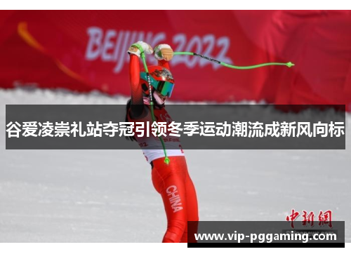 谷爱凌崇礼站夺冠引领冬季运动潮流成新风向标 谷爱凌崇礼站夺冠引领冬季运动潮流成新风向标