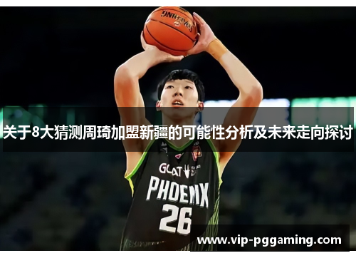 关于8大猜测周琦加盟新疆的可能性分析及未来走向探讨