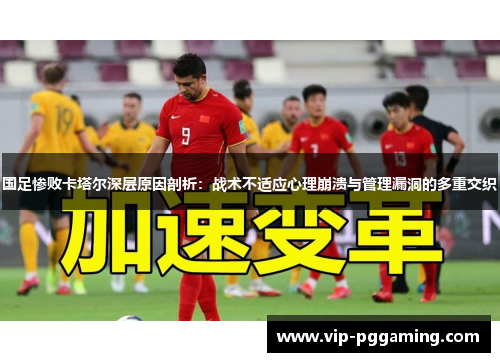 国足惨败卡塔尔深层原因剖析：战术不适应心理崩溃与管理漏洞的多重交织