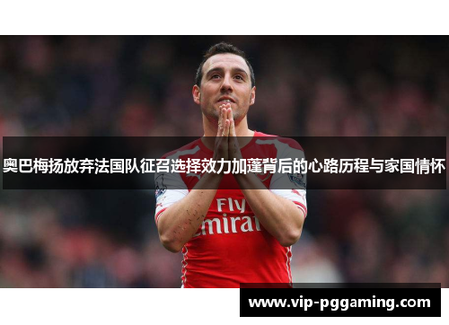 奥巴梅扬放弃法国队征召选择效力加蓬背后的心路历程与家国情怀