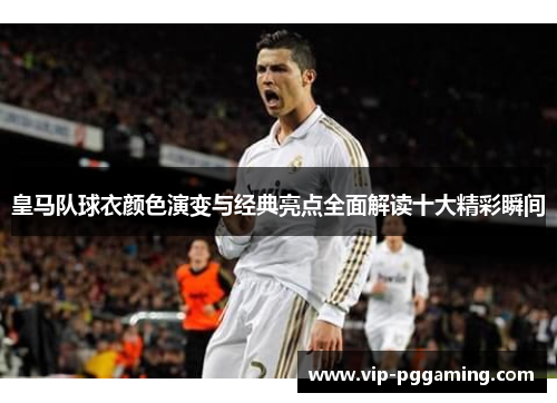 皇马队球衣颜色演变与经典亮点全面解读十大精彩瞬间