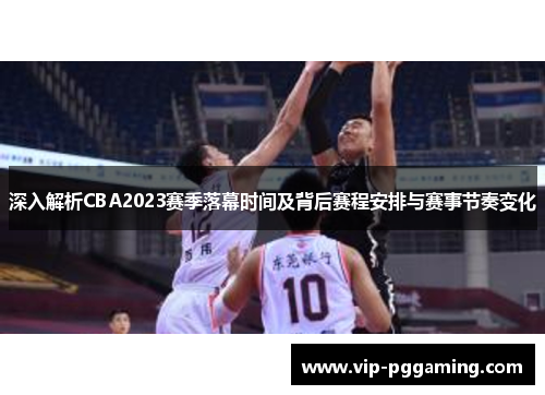 深入解析CBA2023赛季落幕时间及背后赛程安排与赛事节奏变化 深入解析CBA2023赛季落幕时间及背后赛程安排与赛事节奏变化