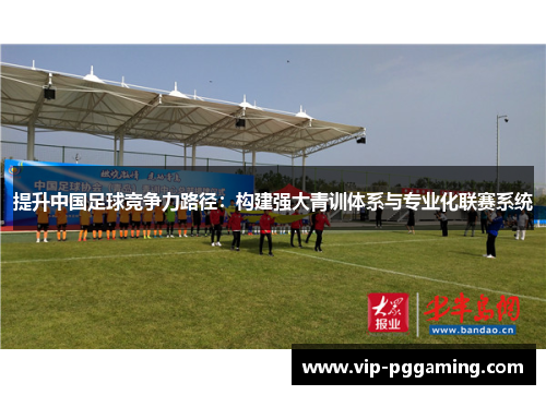 提升中国足球竞争力路径:构建强大青训体系与专业化联赛系统 提升中国足球竞争力路径:构建强大青训体系与专业化联赛系统