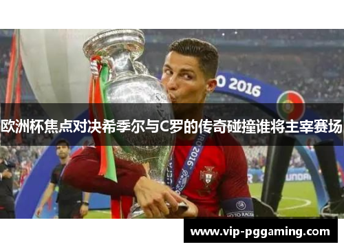 欧洲杯焦点对决希季尔与C罗的传奇碰撞谁将主宰赛场