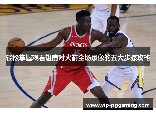 轻松掌握观看雄鹿对火箭全场录像的五大步骤攻略