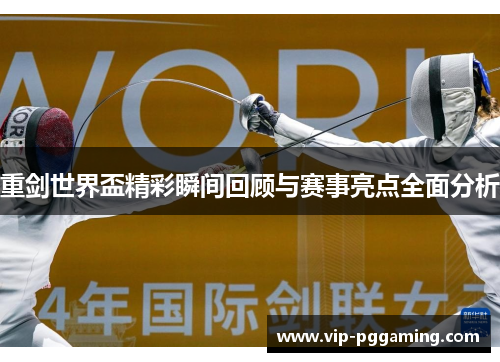 重剑世界盃精彩瞬间回顾与赛事亮点全面分析 重剑世界盃精彩瞬间回顾与赛事亮点全面分析