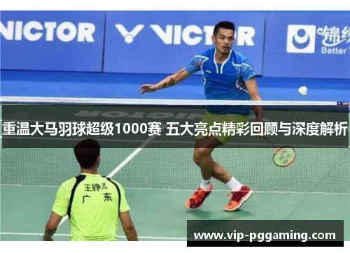重温大马羽球超级1000赛 五大亮点精彩回顾与深度解析