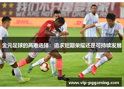 金元足球的两难选择:追求短期荣耀还是可持续发展 金元足球的两难选择:追求短期荣耀还是可持续发展