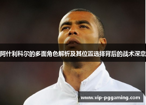 阿什利科尔的多面角色解析及其位置选择背后的战术深意 阿什利科尔的多面角色解析及其位置选择背后的战术深意