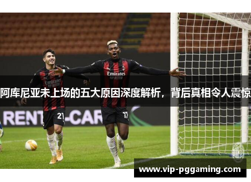 阿库尼亚未上场的五大原因深度解析,背后真相令人震惊 阿库尼亚未上场的五大原因深度解析,背后真相令人震惊