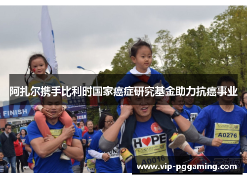 阿扎尔携手比利时国家癌症研究基金助力抗癌事业 阿扎尔携手比利时国家癌症研究基金助力抗癌事业