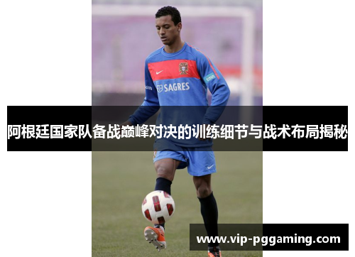 阿根廷国家队备战巅峰对决的训练细节与战术布局揭秘 阿根廷国家队备战巅峰对决的训练细节与战术布局揭秘