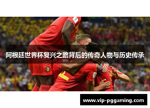 阿根廷世界杯复兴之路背后的传奇人物与历史传承 阿根廷世界杯复兴之路背后的传奇人物与历史传承