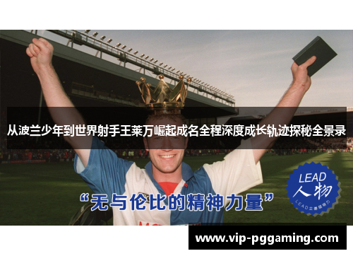 从波兰少年到世界射手王莱万崛起成名全程深度成长轨迹探秘全景录 从波兰少年到世界射手王莱万崛起成名全程深度成长轨迹探秘全景录