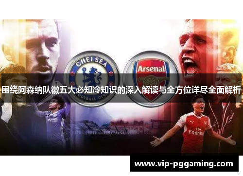 围绕阿森纳队徽五大必知冷知识的深入解读与全方位详尽全面解析 围绕阿森纳队徽五大必知冷知识的深入解读与全方位详尽全面解析