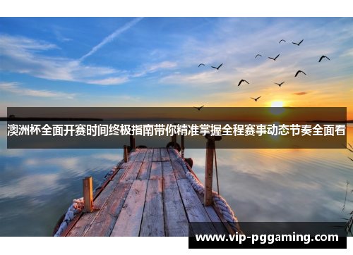 澳洲杯全面开赛时间终极指南带你精准掌握全程赛事动态节奏全面看 澳洲杯全面开赛时间终极指南带你精准掌握全程赛事动态节奏全面看