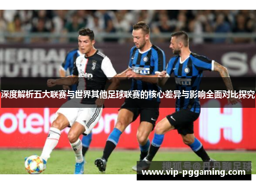 深度解析五大联赛与世界其他足球联赛的核心差异与影响全面对比探究 深度解析五大联赛与世界其他足球联赛的核心差异与影响全面对比探究