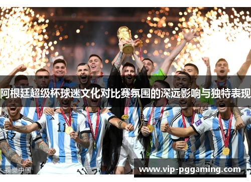 阿根廷超级杯球迷文化对比赛氛围的深远影响与独特表现 阿根廷超级杯球迷文化对比赛氛围的深远影响与独特表现