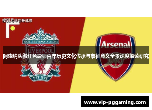 阿森纳队徽红色彰显百年历史文化传承与象征意义全景深度解读研究 阿森纳队徽红色彰显百年历史文化传承与象征意义全景深度解读研究