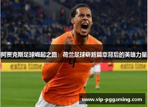 阿贾克斯足球崛起之路:荷兰足球崭新篇章背后的英雄力量 阿贾克斯足球崛起之路:荷兰足球崭新篇章背后的英雄力量