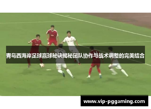 青岛西海岸足球赢球秘诀揭秘团队协作与战术调整的完美结合 青岛西海岸足球赢球秘诀揭秘团队协作与战术调整的完美结合