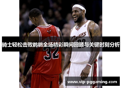 骑士轻松击败鹈鹕全场精彩瞬间回顾与关键时刻分析