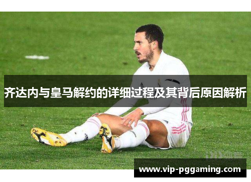齐达内与皇马解约的详细过程及其背后原因解析