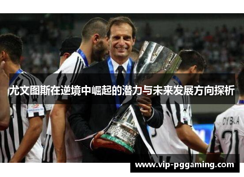 尤文图斯在逆境中崛起的潜力与未来发展方向探析 尤文图斯在逆境中崛起的潜力与未来发展方向探析