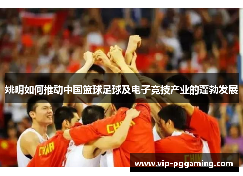 姚明如何推动中国篮球足球及电子竞技产业的蓬勃发展 姚明如何推动中国篮球足球及电子竞技产业的蓬勃发展