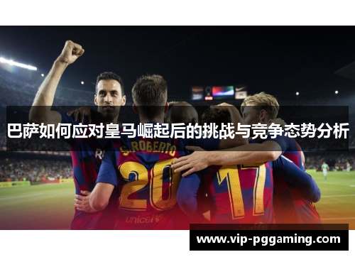 巴萨如何应对皇马崛起后的挑战与竞争态势分析