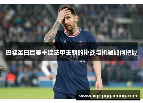 巴黎圣日耳曼重建法甲王朝的挑战与机遇如何把握