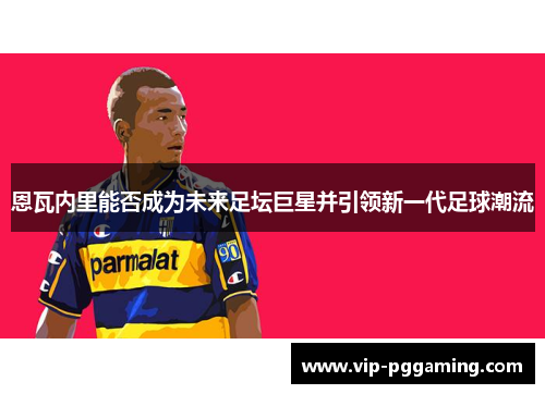 恩瓦内里能否成为未来足坛巨星并引领新一代足球潮流