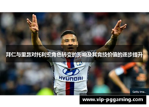 拜仁与里昂对托利索角色转变的影响及其竞技价值的逐步提升