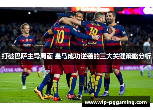 打破巴萨主导局面 皇马成功逆袭的三大关键策略分析