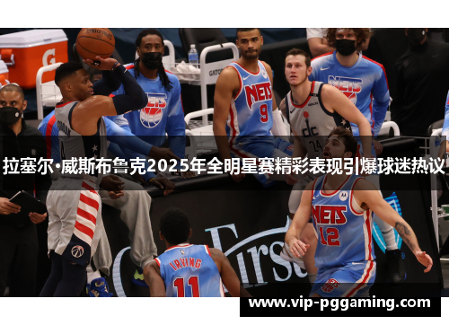 拉塞尔·威斯布鲁克2025年全明星赛精彩表现引爆球迷热议