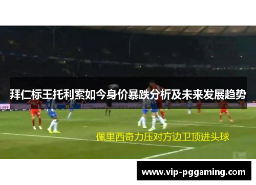 拜仁标王托利索如今身价暴跌分析及未来发展趋势