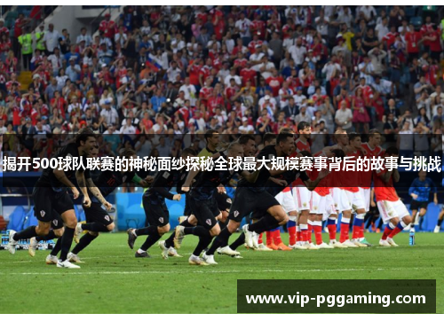 揭开500球队联赛的神秘面纱探秘全球最大规模赛事背后的故事与挑战