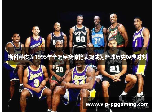 斯科蒂皮蓬1995年全明星赛惊艳表现成为篮球历史经典时刻