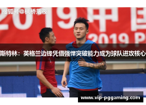 斯特林：英格兰边锋凭借强悍突破能力成为球队进攻核心
