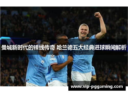 曼城新时代的锋线传奇 哈兰德五大经典进球瞬间解析