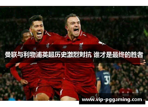 曼联与利物浦英超历史激烈对抗 谁才是最终的胜者