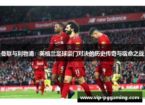 曼联与利物浦：英格兰足球豪门对决的历史传奇与宿命之战