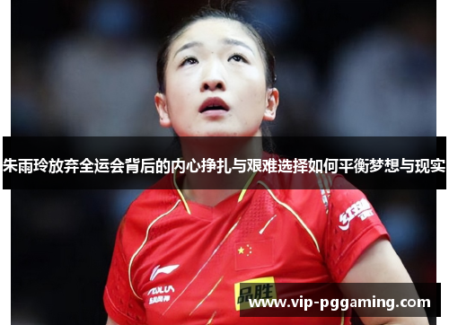 朱雨玲放弃全运会背后的内心挣扎与艰难选择如何平衡梦想与现实