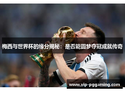 梅西与世界杯的缘分揭秘:是否能圆梦夺冠成就传奇 梅西与世界杯的缘分揭秘:是否能圆梦夺冠成就传奇