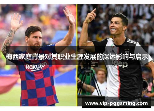 梅西家庭背景对其职业生涯发展的深远影响与启示 梅西家庭背景对其职业生涯发展的深远影响与启示