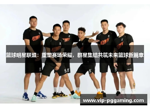 篮球明星联盟:重塑赛场荣耀,群星集结共筑未来篮球新篇章 篮球明星联盟:重塑赛场荣耀,群星集结共筑未来篮球新篇章